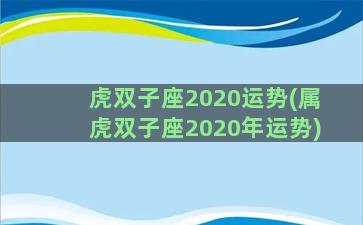 虎双子座2020运势(属虎双子座2020年运势)