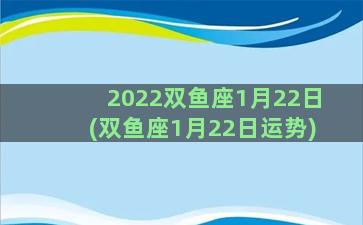2022双鱼座1月22日(双鱼座1月22日运势)