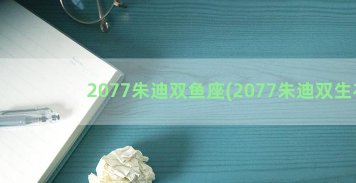 2077朱迪双鱼座(2077朱迪双生花)