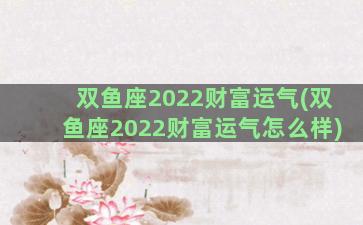双鱼座2022财富运气(双鱼座2022财富运气怎么样)